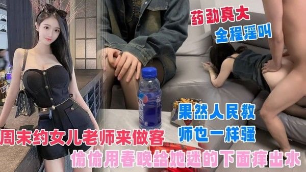 【周末约女儿老师来作客】早已对这人民教师垂帘已久，把我准备好的春.药放饮料里让她喝下去，迷的她下面痒出水，果然人民教师也一样骚！