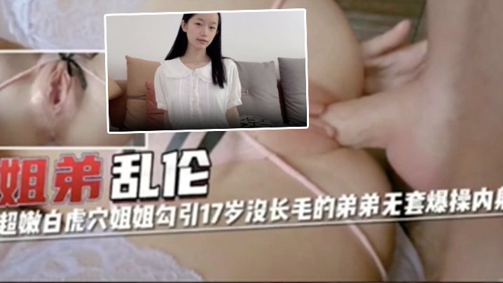 姐弟乱伦超嫩白虎穴姐姐勾引17岁没长毛的弟弟无套.爆操内射